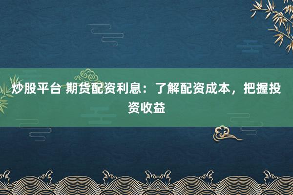 炒股平台 期货配资利息：了解配资成本，把握投资收益