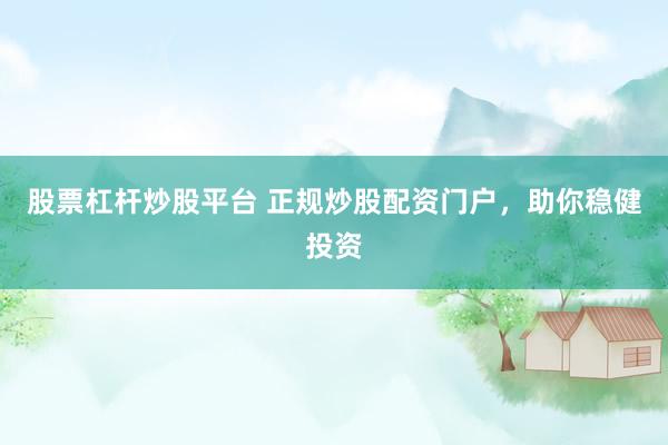 股票杠杆炒股平台 正规炒股配资门户，助你稳健投资