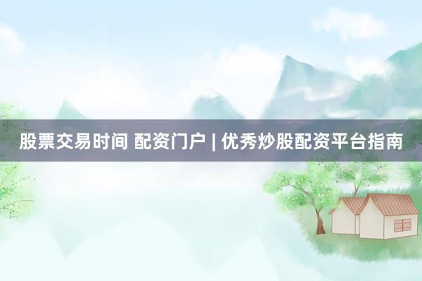 股票交易时间 配资门户 | 优秀炒股配资平台指南