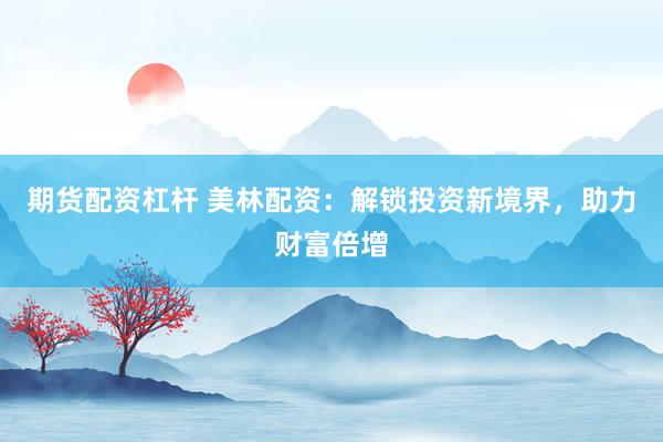 期货配资杠杆 美林配资：解锁投资新境界，助力财富倍增