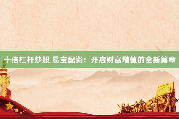 十倍杠杆炒股 易宝配资：开启财富增值的全新篇章