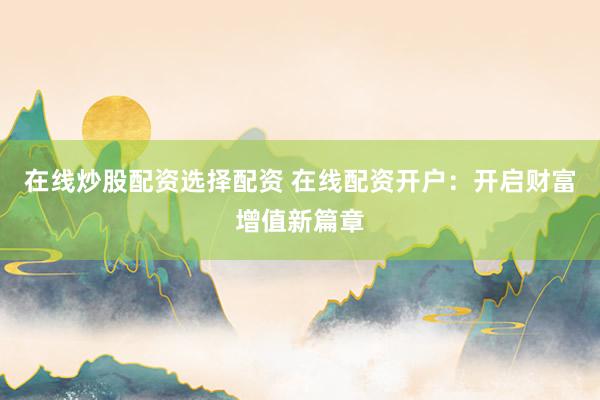 在线炒股配资选择配资 在线配资开户：开启财富增值新篇章