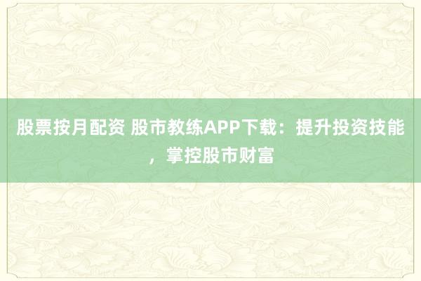 股票按月配资 股市教练APP下载：提升投资技能，掌控股市财富