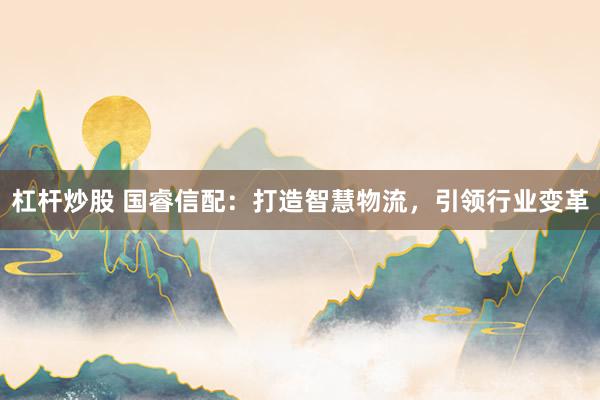 杠杆炒股 国睿信配：打造智慧物流，引领行业变革