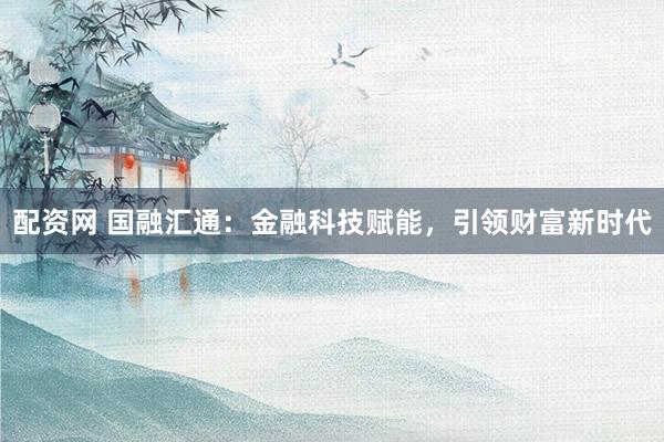配资网 国融汇通：金融科技赋能，引领财富新时代