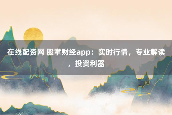 在线配资网 股掌财经app：实时行情，专业解读，投资利器