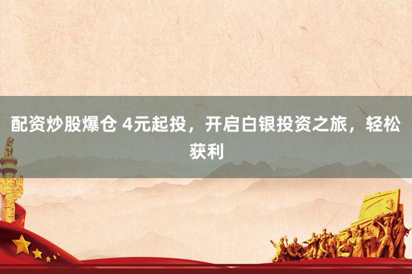 配资炒股爆仓 4元起投，开启白银投资之旅，轻松获利