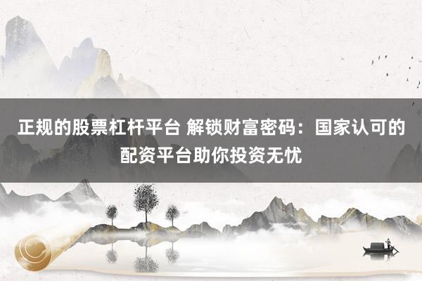 正规的股票杠杆平台 解锁财富密码：国家认可的配资平台助你投资无忧