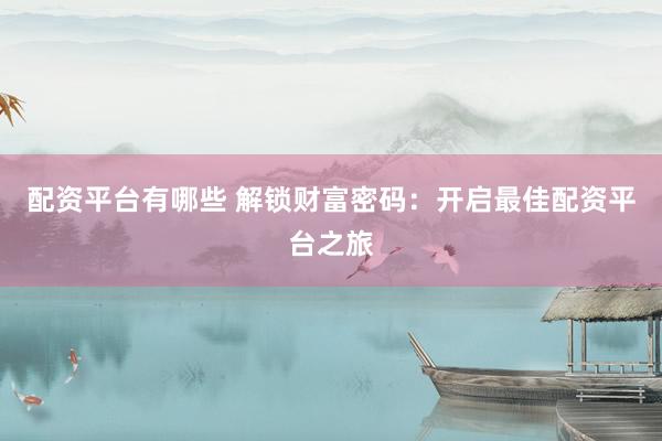 配资平台有哪些 解锁财富密码：开启最佳配资平台之旅