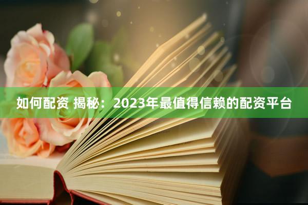 如何配资 揭秘：2023年最值得信赖的配资平台