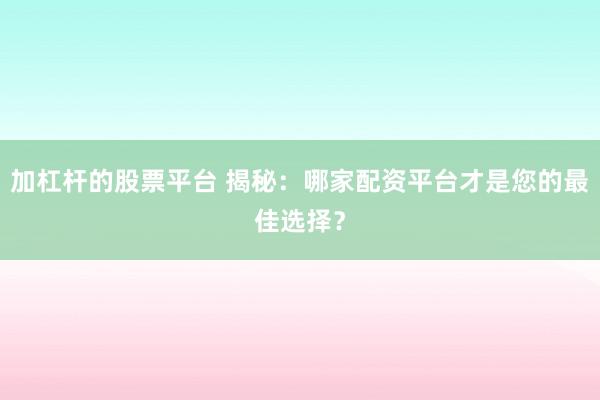 加杠杆的股票平台 揭秘：哪家配资平台才是您的最佳选择？