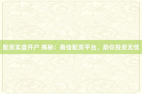 配资实盘开户 揭秘：最佳配资平台，助你投资无忧