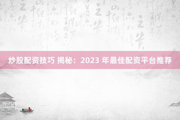 炒股配资技巧 揭秘：2023 年最佳配资平台推荐