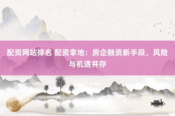 配资网站排名 配资拿地：房企融资新手段，风险与机遇并存