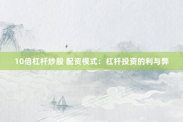 10倍杠杆炒股 配资模式：杠杆投资的利与弊