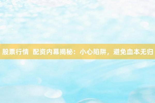 股票行情  配资内幕揭秘：小心陷阱，避免血本无归