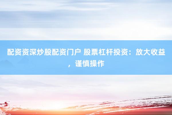 配资资深炒股配资门户 股票杠杆投资：放大收益，谨慎操作