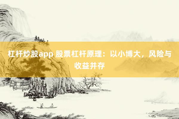杠杆炒股app 股票杠杆原理：以小博大，风险与收益并存