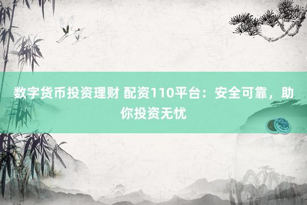 数字货币投资理财 配资110平台：安全可靠，助你投资无忧