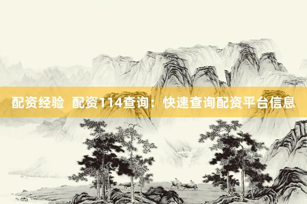 配资经验  配资114查询：快速查询配资平台信息