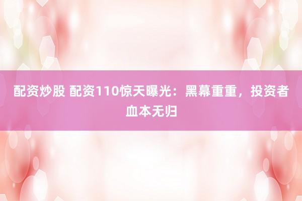 配资炒股 配资110惊天曝光：黑幕重重，投资者血本无归