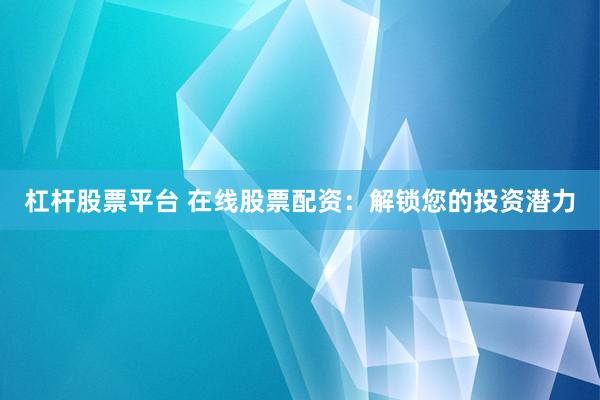 杠杆股票平台 在线股票配资：解锁您的投资潜力