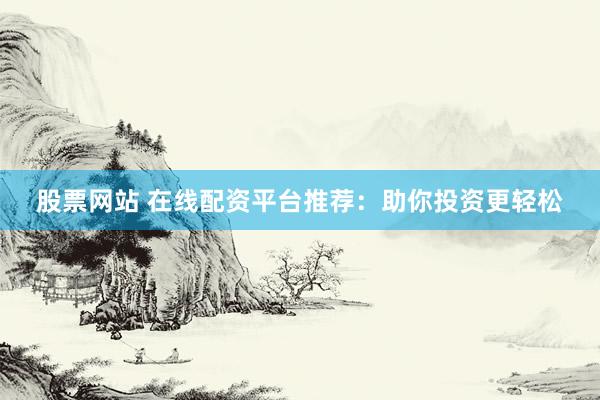 股票网站 在线配资平台推荐：助你投资更轻松