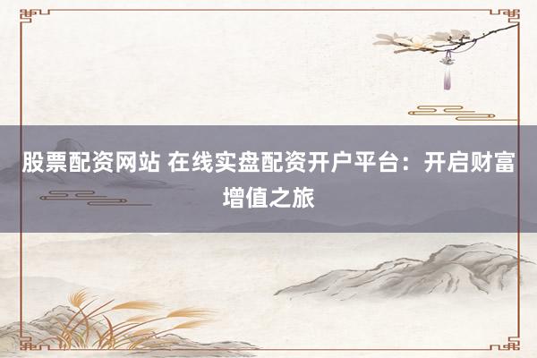 股票配资网站 在线实盘配资开户平台：开启财富增值之旅
