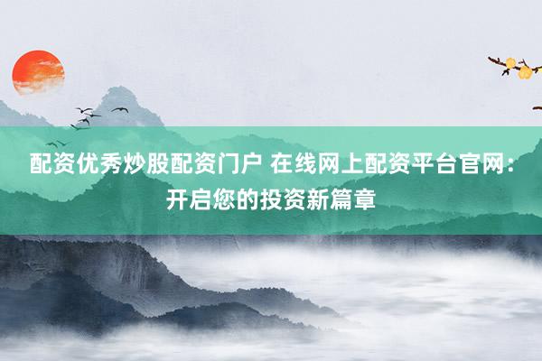配资优秀炒股配资门户 在线网上配资平台官网：开启您的投资新篇章