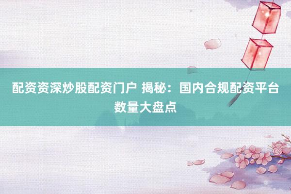 配资资深炒股配资门户 揭秘：国内合规配资平台数量大盘点