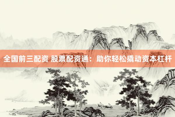 全国前三配资 股票配资通：助你轻松撬动资本杠杆