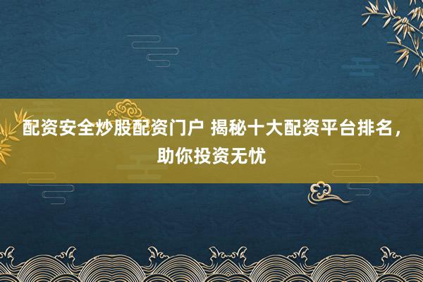 配资安全炒股配资门户 揭秘十大配资平台排名，助你投资无忧