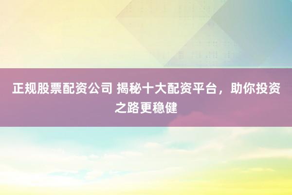 正规股票配资公司 揭秘十大配资平台，助你投资之路更稳健