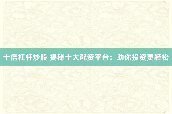 十倍杠杆炒股 揭秘十大配资平台：助你投资更轻松