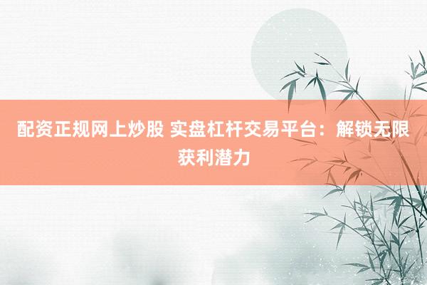 配资正规网上炒股 实盘杠杆交易平台：解锁无限获利潜力