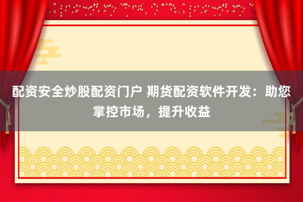 配资安全炒股配资门户 期货配资软件开发：助您掌控市场，提升收益