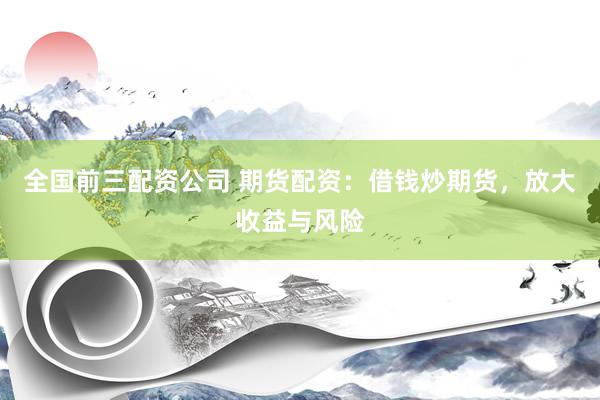 全国前三配资公司 期货配资：借钱炒期货，放大收益与风险