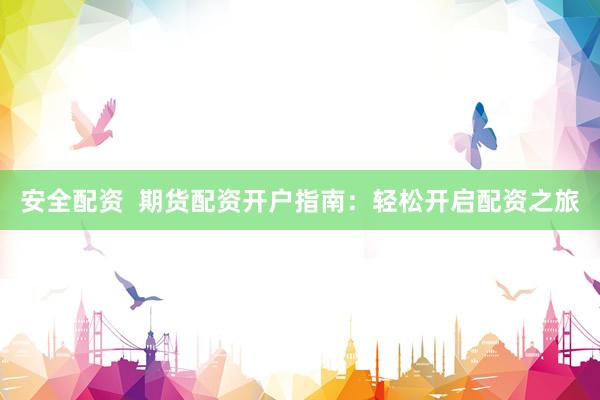 安全配资  期货配资开户指南：轻松开启配资之旅