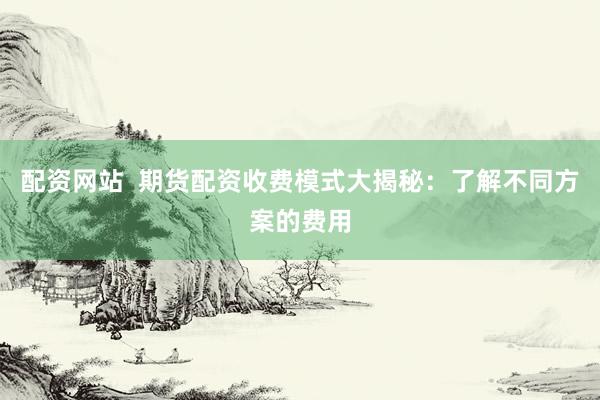 配资网站  期货配资收费模式大揭秘：了解不同方案的费用