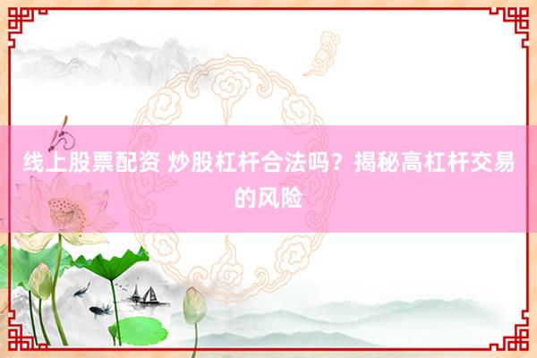 线上股票配资 炒股杠杆合法吗？揭秘高杠杆交易的风险