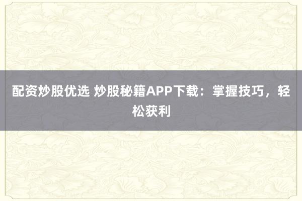 配资炒股优选 炒股秘籍APP下载：掌握技巧，轻松获利