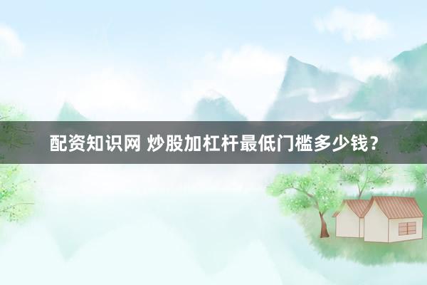 配资知识网 炒股加杠杆最低门槛多少钱？