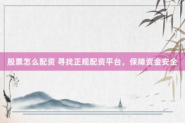 股票怎么配资 寻找正规配资平台，保障资金安全