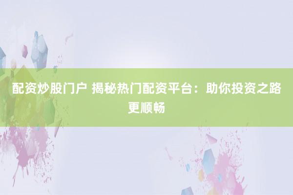 配资炒股门户 揭秘热门配资平台：助你投资之路更顺畅