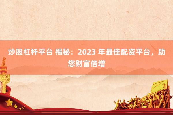 炒股杠杆平台 揭秘：2023 年最佳配资平台，助您财富倍增