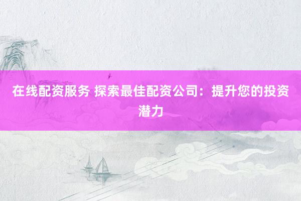 在线配资服务 探索最佳配资公司：提升您的投资潜力