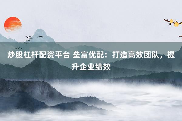 炒股杠杆配资平台 垒富优配：打造高效团队，提升企业绩效