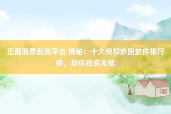 正规股票配资平台 揭秘：十大模拟炒股软件排行榜，助你投资无忧