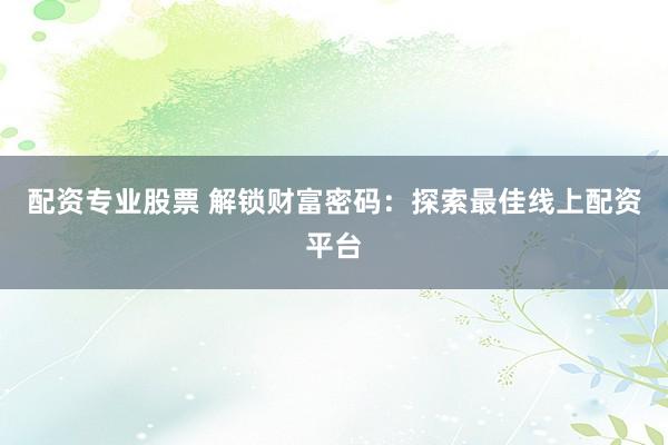 配资专业股票 解锁财富密码：探索最佳线上配资平台