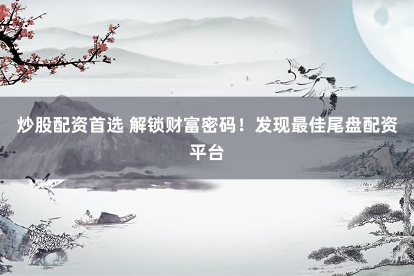 炒股配资首选 解锁财富密码！发现最佳尾盘配资平台